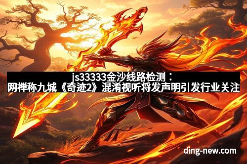 js33333金沙线路检测：网禅称九城《奇迹2》混淆视听将发声明引发行业关注