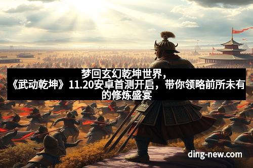 梦回玄幻乾坤世界，《武动乾坤》11.20安卓首测开启，带你领略前所未有的修炼盛宴
