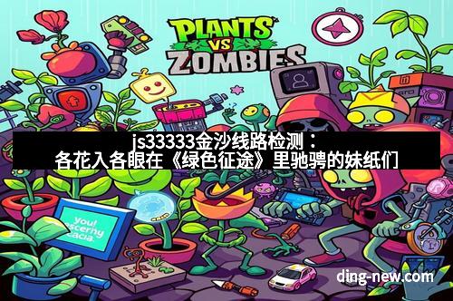 js33333金沙线路检测：各花入各眼在《绿色征途》里驰骋的妹纸们